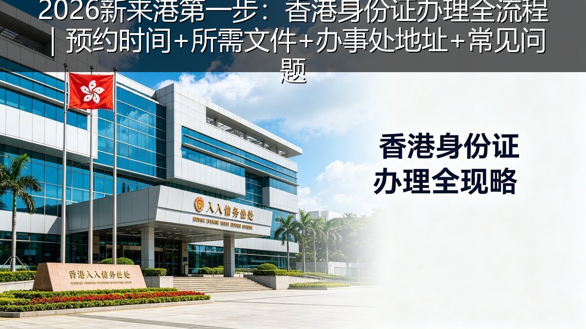 2026新来港第一步：香港身份证办理全流程｜预约时间+所需文件+办事处地址+常见问题